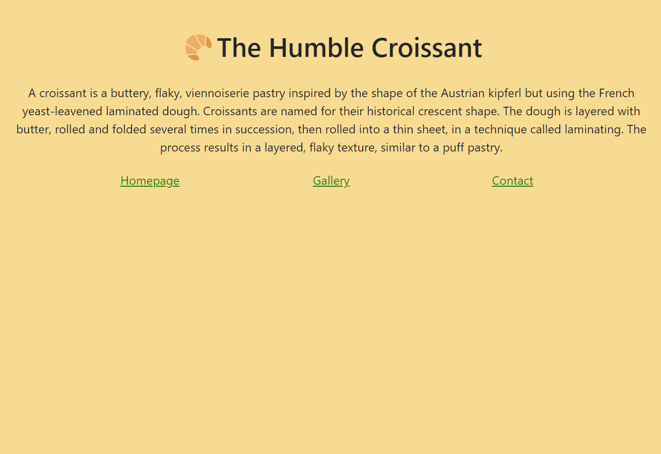 A croissant themed website is not the best idea to be had but it did provide a simple premise for a multiple page website. This image is a screenshot of 'The Humble Croissant' which almost sounds like a pub. The webpage, however, consists of a proud title with a small body copied from Wikipedia below it. The relevance of this project is that I learnt the ability to connect multiple pages of html, so there is a basic nav that features at the bottom of each page.